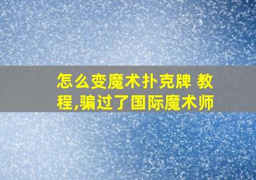 怎么变魔术扑克牌 教程,骗过了国际魔术师